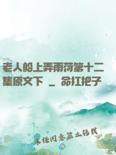 老人船上弄雨荷第十二集原文下載