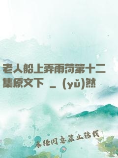 老人船上弄雨荷第十二集原文下載