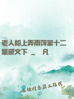 老人船上弄雨荷第十二集原文下載