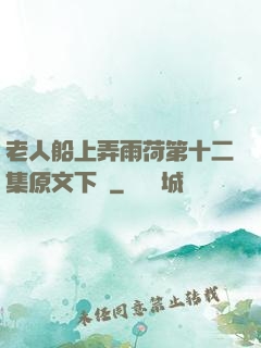 老人船上弄雨荷第十二集原文下載