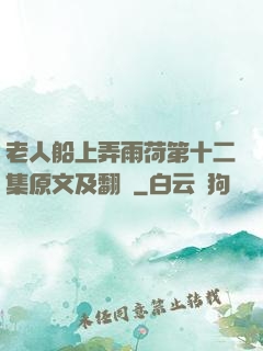 老人船上弄雨荷第十二集原文及翻譯
