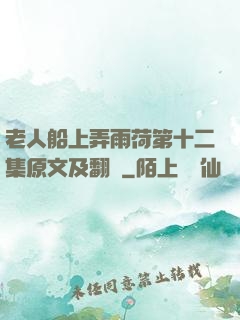 老人船上弄雨荷第十二集原文及翻譯