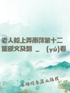 老人船上弄雨荷第十二集原文及翻譯