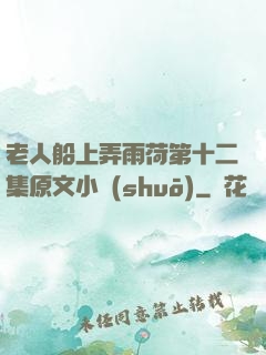 老人船上弄雨荷第十二集原文小說(shuō)