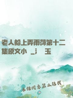 老人船上弄雨荷第十二集原文小說