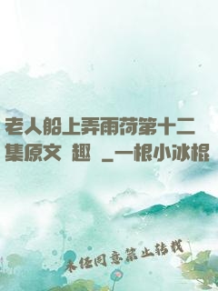 老人船上弄雨荷第十二集原文筆趣閣