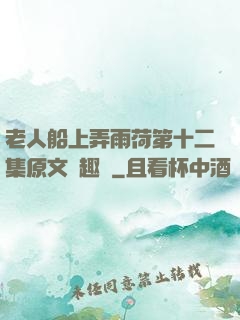 老人船上弄雨荷第十二集原文筆趣閣