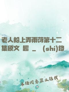 老人船上弄雨荷第十二集原文筆趣閣