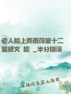 老人船上弄雨荷第十二集原文筆趣閣