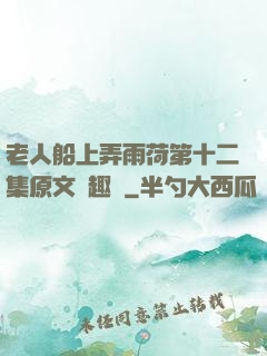 老人船上弄雨荷第十二集原文筆趣閣