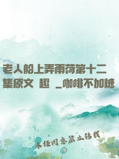 老人船上弄雨荷第十二集原文筆趣閣
