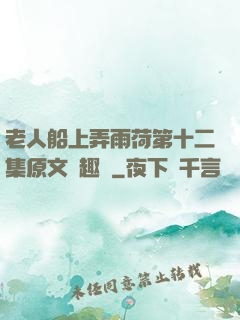 老人船上弄雨荷第十二集原文筆趣閣