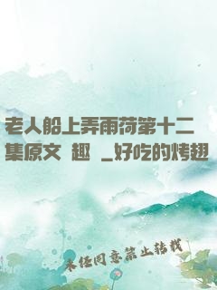 老人船上弄雨荷第十二集原文筆趣閣