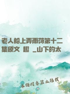 老人船上弄雨荷第十二集原文筆趣閣