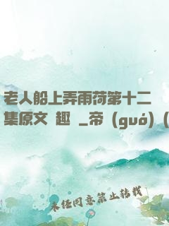 老人船上弄雨荷第十二集原文筆趣閣