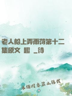 老人船上弄雨荷第十二集原文筆趣閣