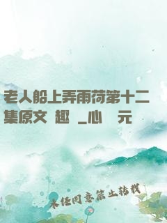 老人船上弄雨荷第十二集原文筆趣閣