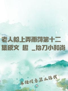 老人船上弄雨荷第十二集原文筆趣閣