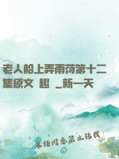 老人船上弄雨荷第十二集原文筆趣閣