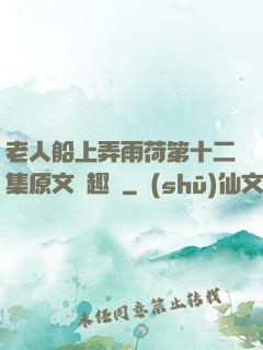 老人船上弄雨荷第十二集原文筆趣閣