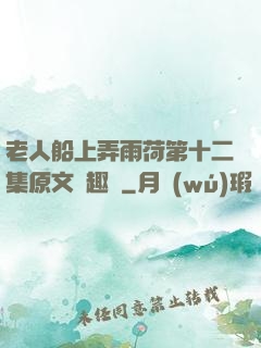 老人船上弄雨荷第十二集原文筆趣閣