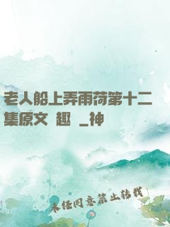 老人船上弄雨荷第十二集原文筆趣閣