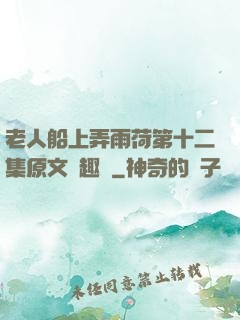 老人船上弄雨荷第十二集原文筆趣閣