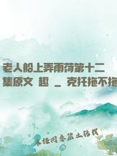 老人船上弄雨荷第十二集原文筆趣閣