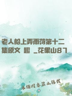 老人船上弄雨荷第十二集原文筆趣閣