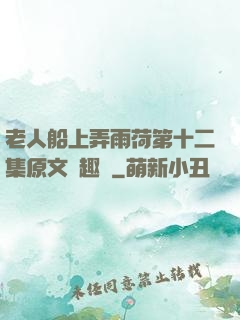 老人船上弄雨荷第十二集原文筆趣閣