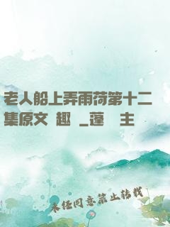 老人船上弄雨荷第十二集原文筆趣閣