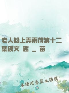 老人船上弄雨荷第十二集原文筆趣閣