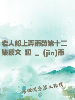 老人船上弄雨荷第十二集原文筆趣閣
