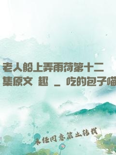 老人船上弄雨荷第十二集原文筆趣閣