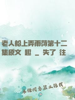 老人船上弄雨荷第十二集原文筆趣閣