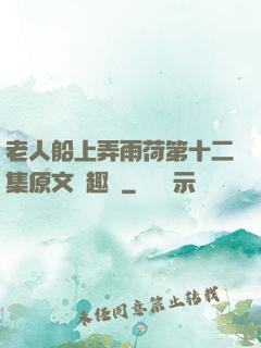 老人船上弄雨荷第十二集原文筆趣閣