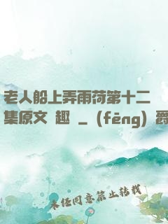 老人船上弄雨荷第十二集原文筆趣閣