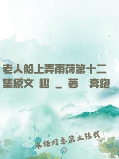 老人船上弄雨荷第十二集原文筆趣閣