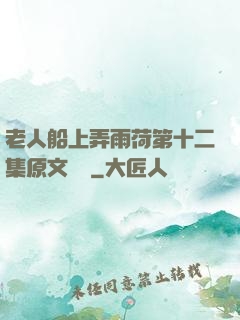 老人船上弄雨荷第十二集原文閱讀