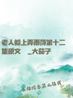 老人船上弄雨荷第十二集原文閱讀