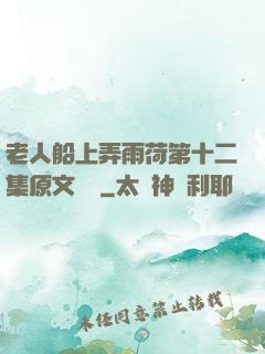 老人船上弄雨荷第十二集原文閱讀