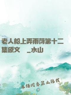 老人船上弄雨荷第十二集原文閱讀