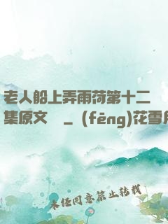 老人船上弄雨荷第十二集原文閱讀