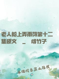 老人船上弄雨荷第十二集原文閱讀