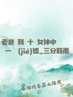 老爸讓我從十個女神中選一個結(jié)婚
