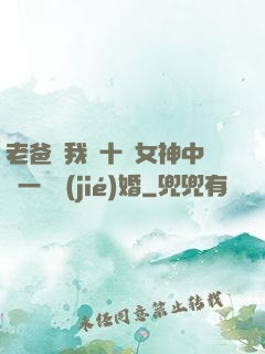 老爸讓我從十個女神中選一個結(jié)婚