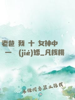 老爸讓我從十個女神中選一個結(jié)婚
