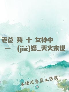 老爸讓我從十個女神中選一個結(jié)婚