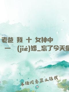 老爸讓我從十個女神中選一個結(jié)婚