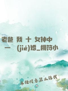 老爸讓我從十個女神中選一個結(jié)婚